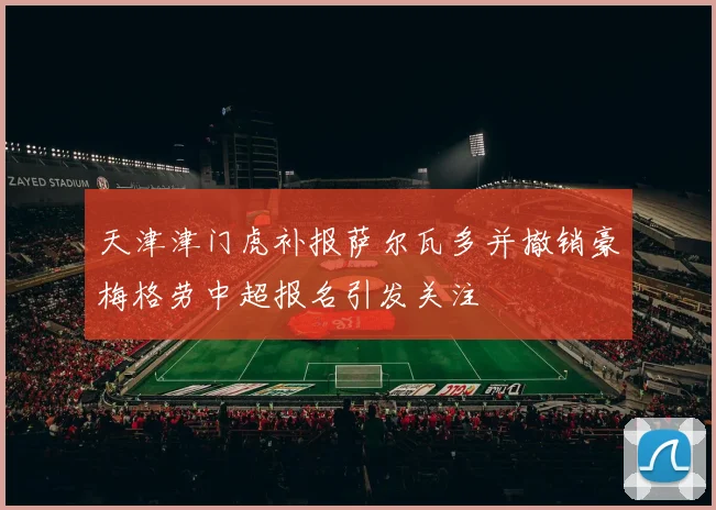 天津津门虎补报萨尔瓦多并撤销豪梅格劳中超报名引发关注