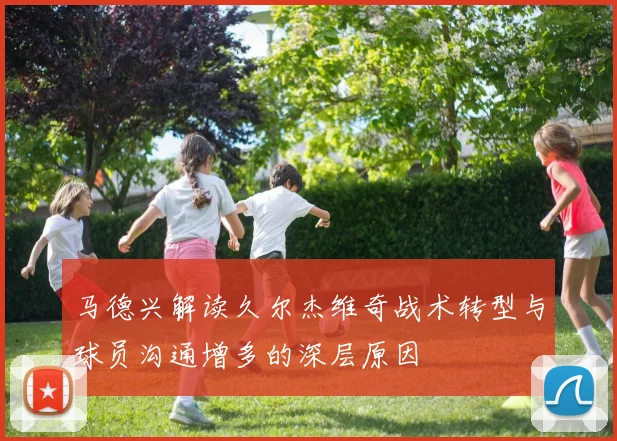 马德兴解读久尔杰维奇战术转型与球员沟通增多的深层原因