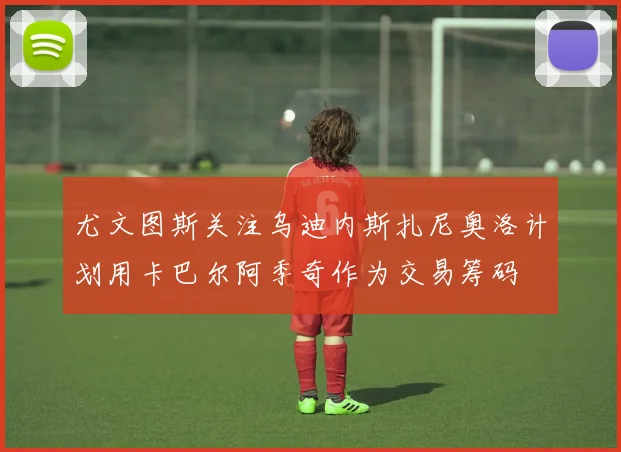 尤文图斯关注乌迪内斯扎尼奥洛计划用卡巴尔阿季奇作为交易筹码
