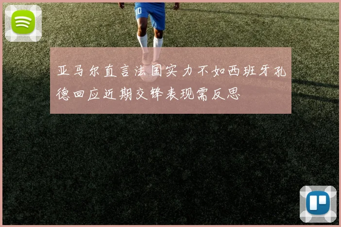 亚马尔直言法国实力不如西班牙孔德回应近期交锋表现需反思