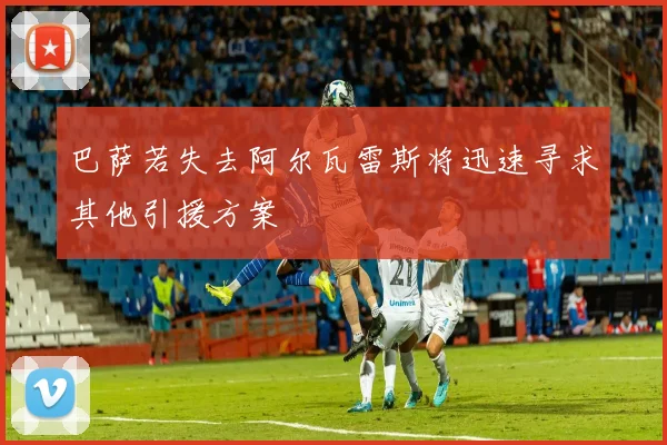 巴萨若失去阿尔瓦雷斯将迅速寻求其他引援方案
