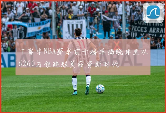下赛季NBA薪水前十榜单揭晓库里以6260万领跑球员薪资新时代